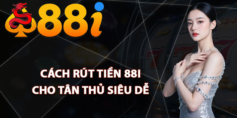 Cách rút tiền 88i cho tân thủ siêu dễ